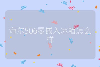 海爾506零嵌入冰箱怎么樣