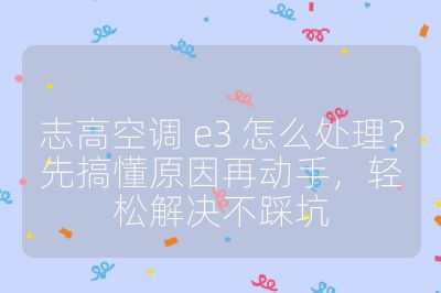 志高空調 e3 怎么處理？先搞懂原因再動手，輕松解決不踩坑