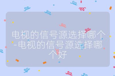 電視的信號源選擇哪個-電視的信號源選擇哪個好