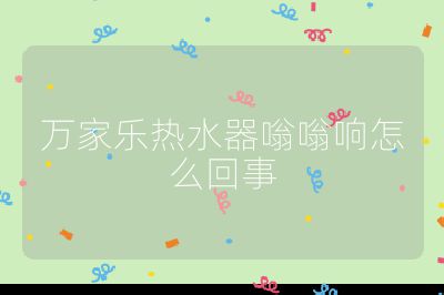 萬家樂熱水器嗡嗡響怎么回事