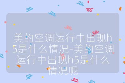 美的空調運行中出現h5是什么情況-美的空調運行中出現h5是什么情況呢