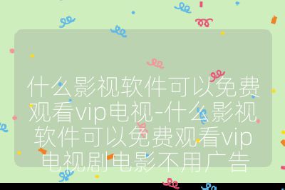 什么影視軟件可以免費觀看vip電視-什么影視軟件可以免費觀看vip電視劇電影不用廣告