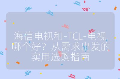 海信電視和-TCL-電視哪個好？從需求出發的實用選購指南