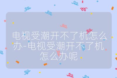 電視受潮開不了機怎么辦-電視受潮開不了機怎么辦呢