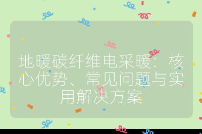 地暖碳纖維電采暖：核心優(yōu)勢(shì)、常見(jiàn)問(wèn)題與實(shí)用解決方案