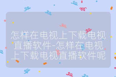 怎樣在電視上下載電視直播軟件-怎樣在電視上下載電視直播軟件呢