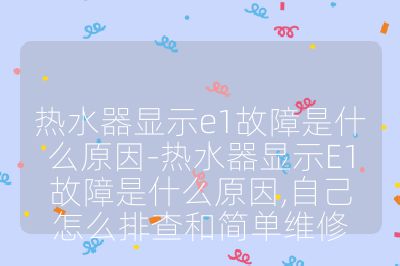 熱水器顯示e1故障是什么原因-熱水器顯示E1故障是什么原因,自己怎么排查和簡單維修