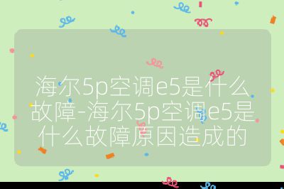 海爾5p空調e5是什么故障-海爾5p空調e5是什么故障原因造成的