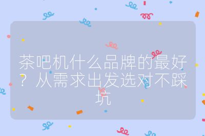 茶吧機什么品牌的最好?從需求出發選對不踩坑