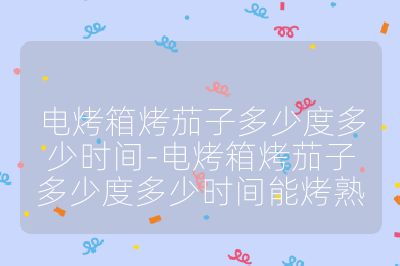 電烤箱烤茄子多少度多少時間-電烤箱烤茄子多少度多少時間能烤熟