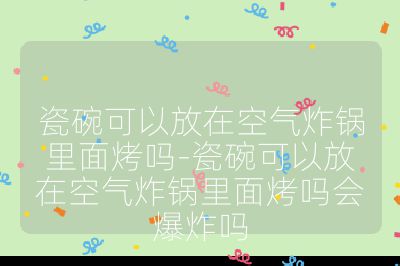 瓷碗可以放在空氣炸鍋里面烤嗎-瓷碗可以放在空氣炸鍋里面烤嗎會爆炸嗎