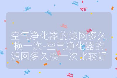 空氣凈化器的濾網(wǎng)多久換一次-空氣凈化器的濾網(wǎng)多久換一次比較好