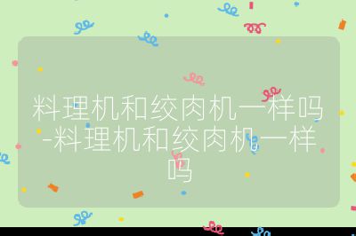 料理機(jī)和絞肉機(jī)一樣嗎-料理機(jī)和絞肉機(jī)一樣嗎