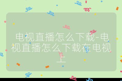 電視直播怎么下載-電視直播怎么下載在電視上