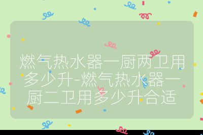 燃氣熱水器一廚兩衛用多少升-燃氣熱水器一廚二衛用多少升合適