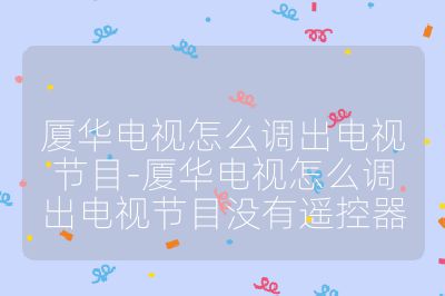 廈華電視怎么調(diào)出電視節(jié)目-廈華電視怎么調(diào)出電視節(jié)目沒有遙控器