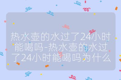 熱水壺的水過了24小時能喝嗎-熱水壺的水過了24小時能喝嗎為什么