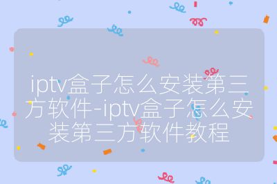 iptv盒子怎么安裝第三方軟件-iptv盒子怎么安裝第三方軟件教程