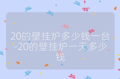 20的壁掛爐多少錢一臺-20的壁掛爐一天多少錢