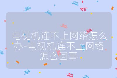 電視機連不上網絡怎么辦-電視機連不上網絡怎么回事