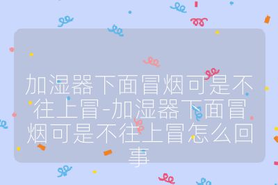 加濕器下面冒煙可是不往上冒-加濕器下面冒煙可是不往上冒怎么回事