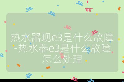 熱水器現e3是什么故障-熱水器e3是什么故障怎么處理