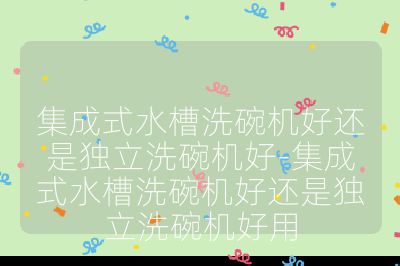 集成式水槽洗碗機好還是獨立洗碗機好-集成式水槽洗碗機好還是獨立洗碗機好用
