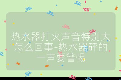 熱水器打火聲音特別大怎么回事-熱水器砰的一聲要警惕