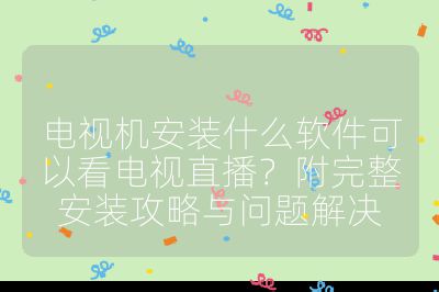 電視機安裝什么軟件可以看電視直播?附完整安裝攻略與問題解決