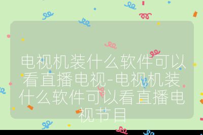 電視機裝什么軟件可以看直播電視-電視機裝什么軟件可以看直播電視節(jié)目