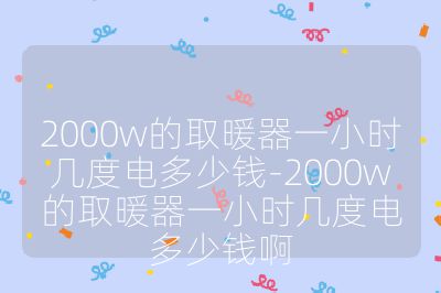 2000w的取暖器一小時幾度電多少錢-2000w的取暖器一小時幾度電多少錢啊