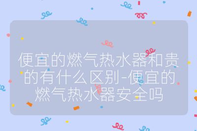 便宜的燃氣熱水器和貴的有什么區別-便宜的燃氣熱水器安全嗎