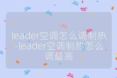 leader空調怎么調制熱-leader空調制熱怎么調最高