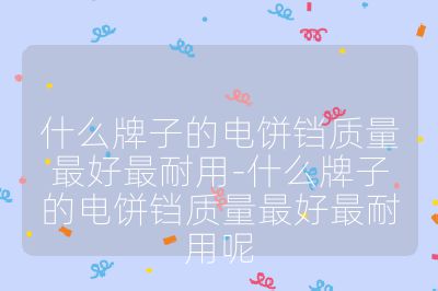 什么牌子的電餅鐺質量最好最耐用-什么牌子的電餅鐺質量最好最耐用呢