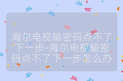 海爾電視輸密碼點不了下一步-海爾電視輸密碼點不了下一步怎么辦