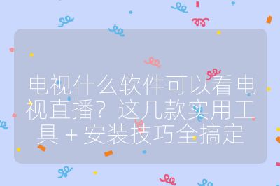 電視什么軟件可以看電視直播？這幾款實用工具 + 安裝技巧全搞定