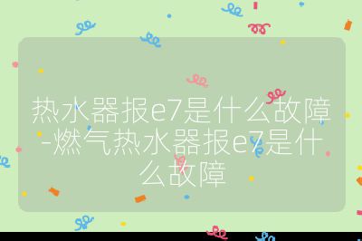 熱水器報e7是什么故障-燃氣熱水器報e7是什么故障