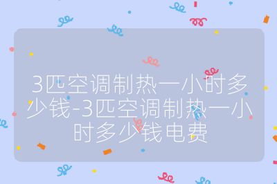 3匹空調(diào)制熱一小時(shí)多少錢-3匹空調(diào)制熱一小時(shí)多少錢電費(fèi)