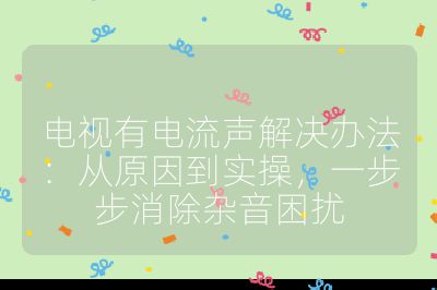 電視有電流聲解決辦法:從原因到實操,一步步消除雜音困擾