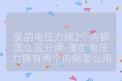 美的電壓力鍋2個內鍋怎么區分用-美的電壓力鍋有兩個內鍋怎么用