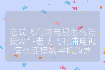 老式飛利浦電視怎么連接wifi-老式飛利浦電視怎么連接數(shù)字機(jī)頂盒