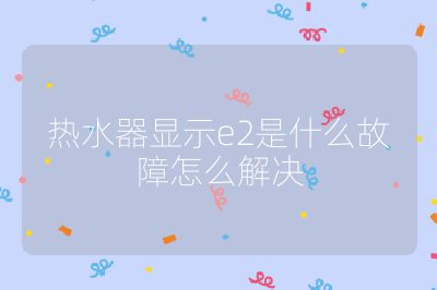 熱水器顯示e2是什么故障怎么解決