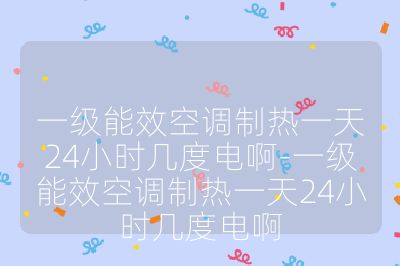 一級(jí)能效空調(diào)制熱一天24小時(shí)幾度電啊-一級(jí)能效空調(diào)制熱一天24小時(shí)幾度電啊