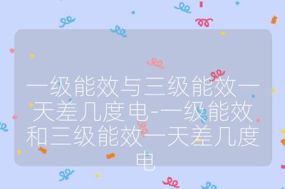 一級(jí)能效與三級(jí)能效一天差幾度電-一級(jí)能效和三級(jí)能效一天差幾度電