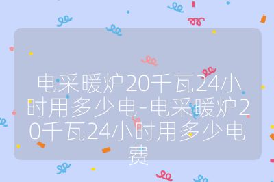 電采暖爐20千瓦24小時用多少電-電采暖爐20千瓦24小時用多少電費(fèi)