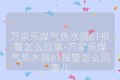 萬家樂煤氣熱水器e1報警怎么回事-萬家樂煤氣熱水器e1報警怎么回事兒