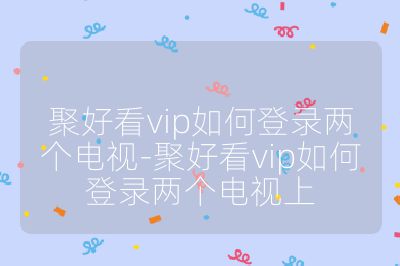 聚好看vip如何登錄兩個電視-聚好看vip如何登錄兩個電視上