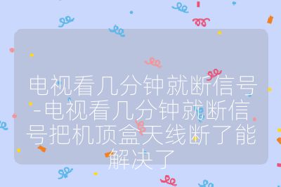 電視看幾分鐘就斷信號-電視看幾分鐘就斷信號把機頂盒天線斷了能解決了