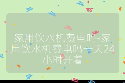 家用飲水機費電嗎-家用飲水機費電嗎一天24小時開著
