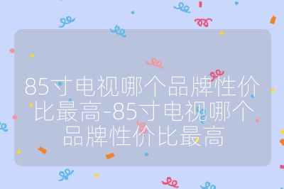 85寸電視哪個品牌性價比最高-85寸電視哪個品牌性價比最高